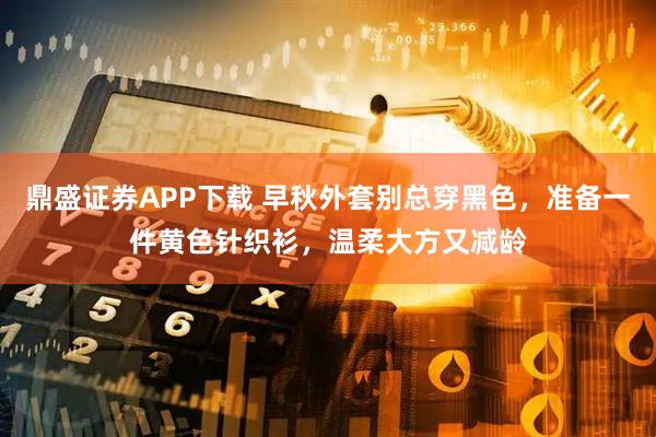 鼎盛证券APP下载 早秋外套别总穿黑色，准备一件黄色针织衫，温柔大方又减龄
