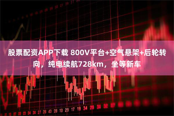 股票配资APP下载 800V平台+空气悬架+后轮转向，纯电续航728km，坐等新车