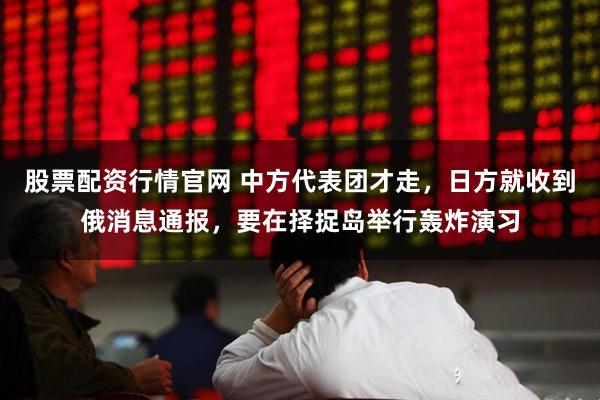股票配资行情官网 中方代表团才走，日方就收到俄消息通报，要在择捉岛举行轰炸演习